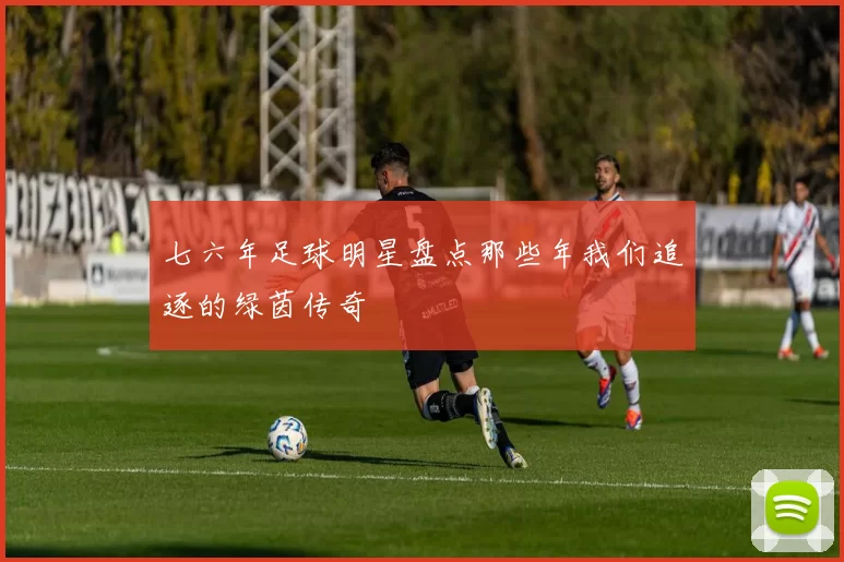 七六年足球明星盘点那些年我们追逐的绿茵传奇