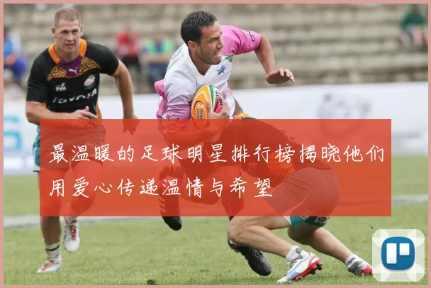 最温暖的足球明星排行榜揭晓他们用爱心传递温情与希望