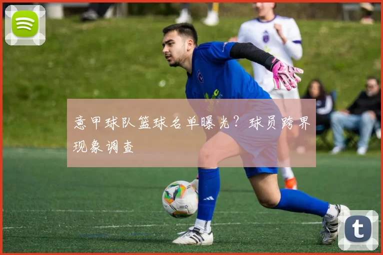 意甲球队篮球名单曝光?球员跨界现象调查