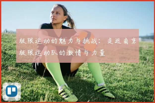 极限运动的魅力与挑战：走近南京极限运动队的激情与力量