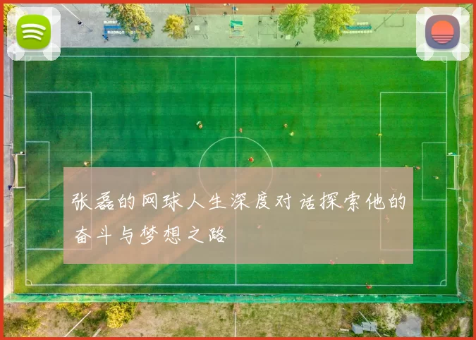 张磊的网球人生深度对话探索他的奋斗与梦想之路