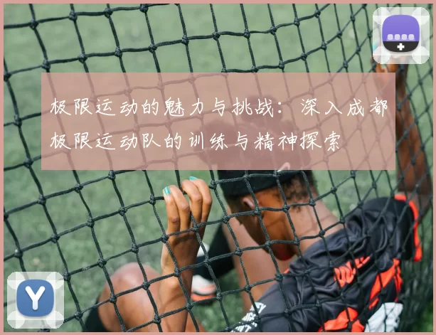 极限运动的魅力与挑战：深入成都极限运动队的训练与精神探索