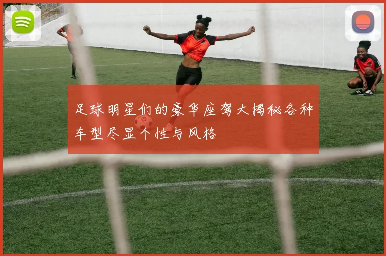 足球明星们的豪华座驾大揭秘各种车型尽显个性与风格