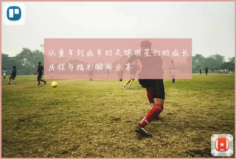 从童年到成年的足球明星们的成长历程与精彩瞬间分享