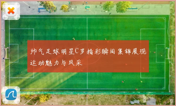帅气足球明星C罗精彩瞬间集锦展现运动魅力与风采