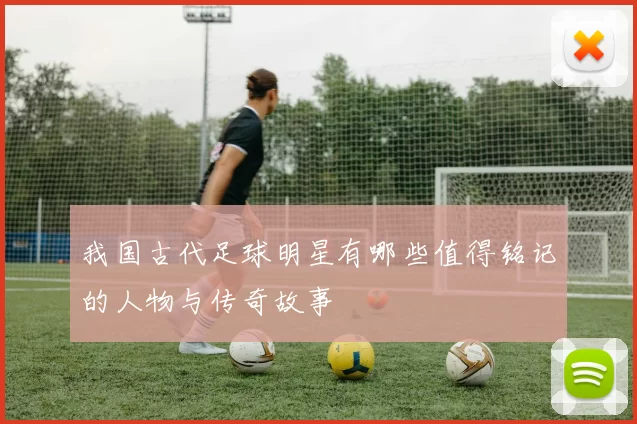 我国古代足球明星有哪些值得铭记的人物与传奇故事