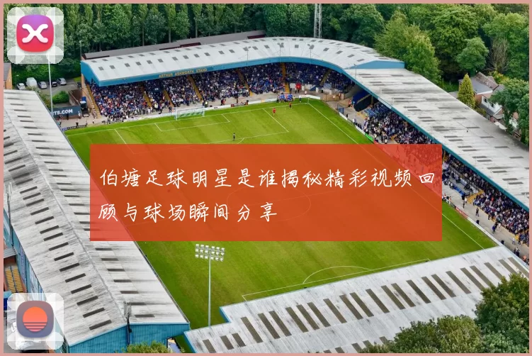 伯塘足球明星是谁揭秘精彩视频回顾与球场瞬间分享