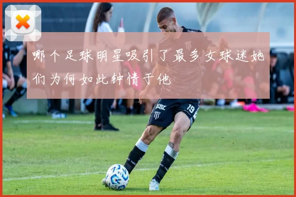 哪个足球明星吸引了最多女球迷她们为何如此钟情于他