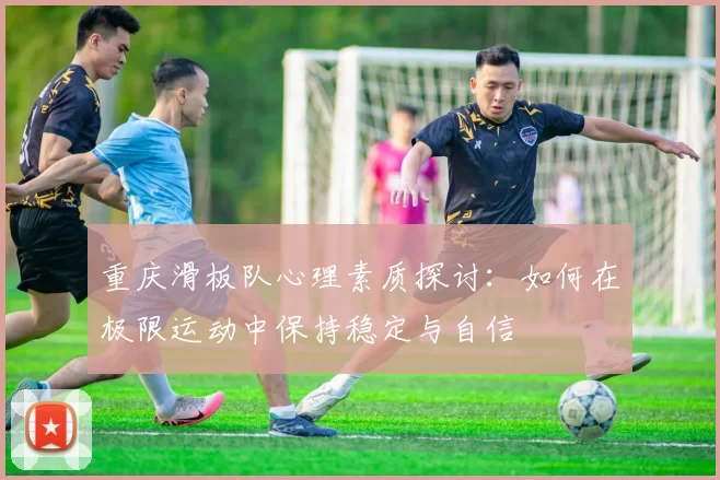 重庆滑板队心理素质探讨:如何在极限运动中保持稳定与自信