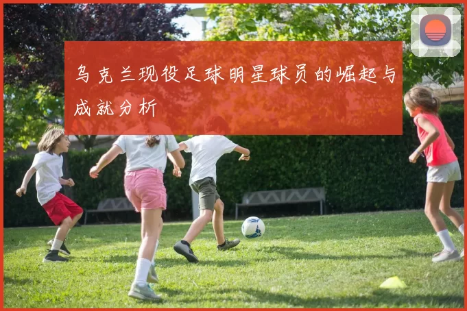 乌克兰现役足球明星球员的崛起与成就分析