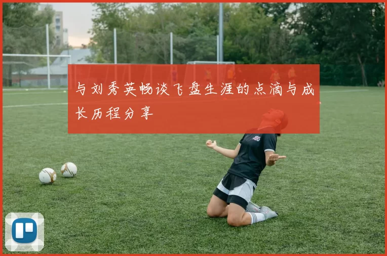与刘秀英畅谈飞盘生涯的点滴与成长历程分享