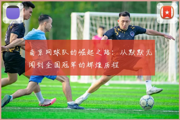 南京网球队的崛起之路:从默默无闻到全国冠军的辉煌历程
