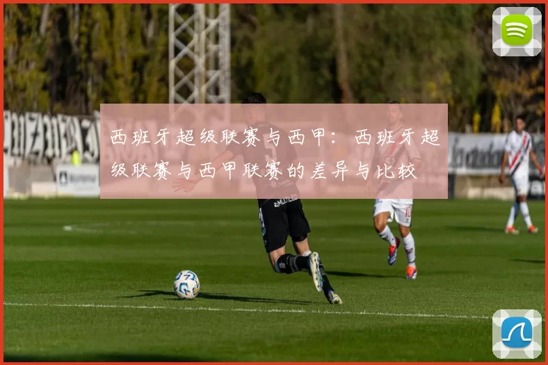 西班牙超级联赛与西甲：西班牙超级联赛与西甲联赛的差异与比较