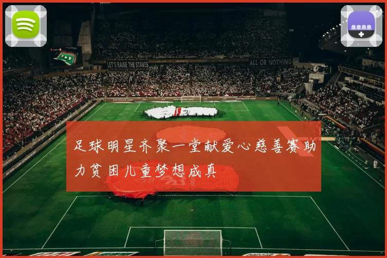 足球明星齐聚一堂献爱心慈善赛助力贫困儿童梦想成真