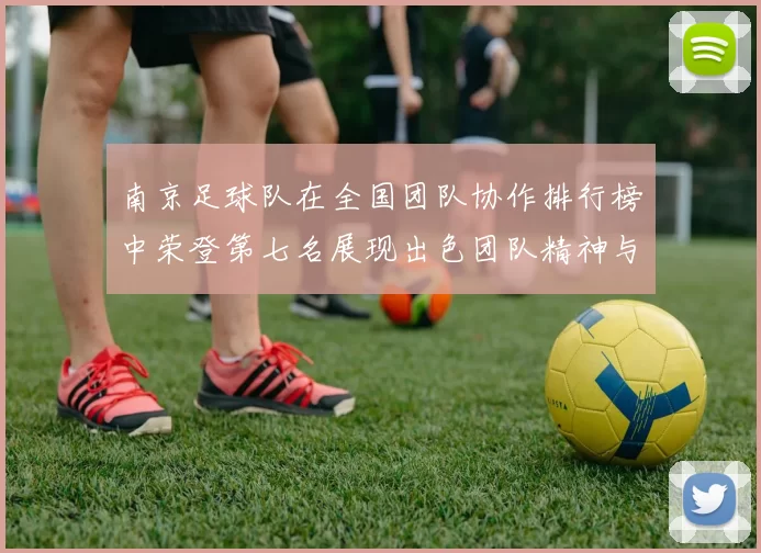 南京足球队在全国团队协作排行榜中荣登第七名展现出色团队精神与实力