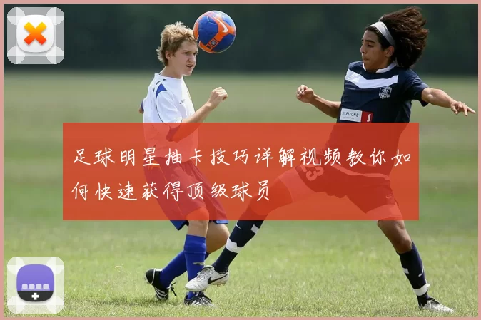 足球明星抽卡技巧详解视频教你如何快速获得顶级球员