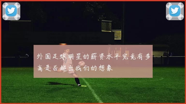 外国足球明星的薪资水平究竟有多高是否超出我们的想象