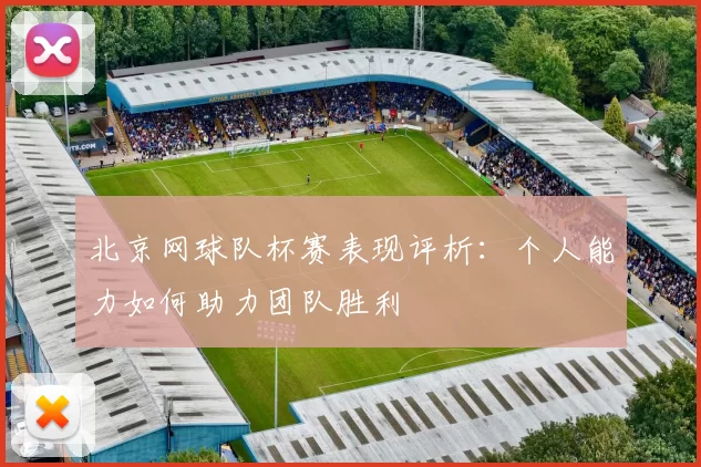 北京网球队杯赛表现评析：个人能力如何助力团队胜利