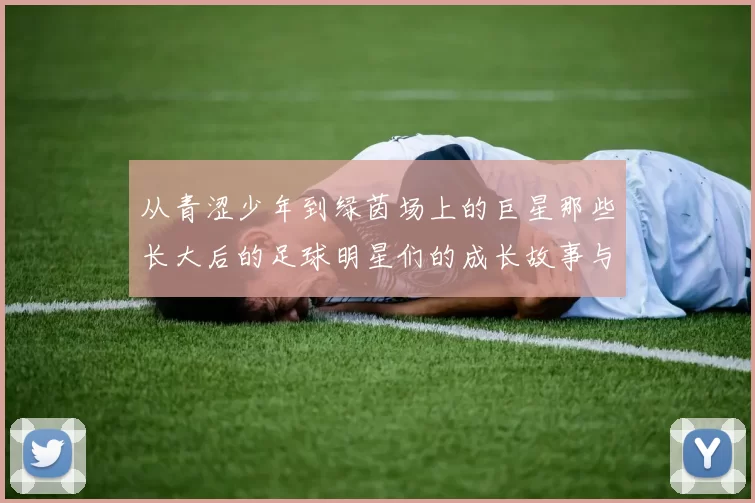 从青涩少年到绿茵场上的巨星那些长大后的足球明星们的成长故事与传奇经历