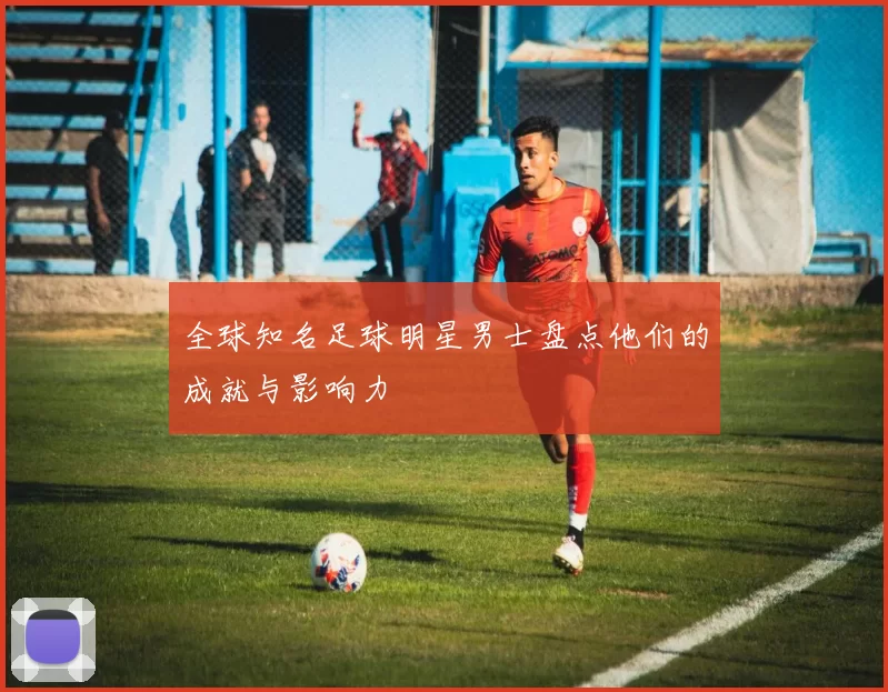 全球知名足球明星男士盘点他们的成就与影响力