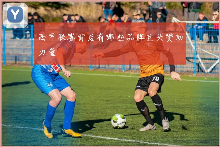西甲联赛背后有哪些品牌巨头赞助力量