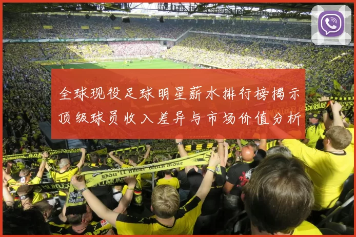全球现役足球明星薪水排行榜揭示顶级球员收入差异与市场价值分析