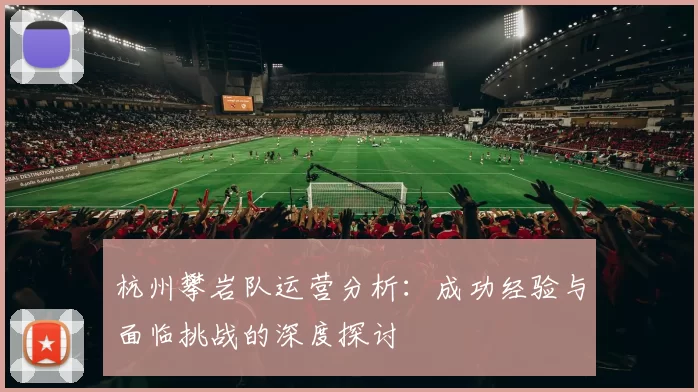 杭州攀岩队运营分析：成功经验与面临挑战的深度探讨