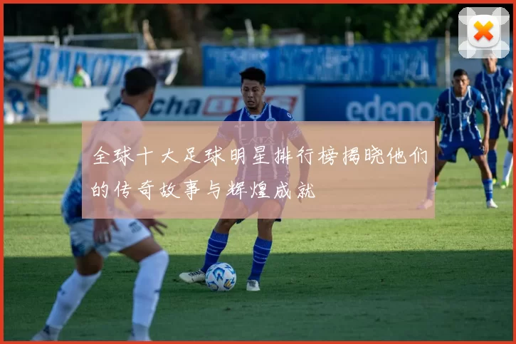 全球十大足球明星排行榜揭晓他们的传奇故事与辉煌成就