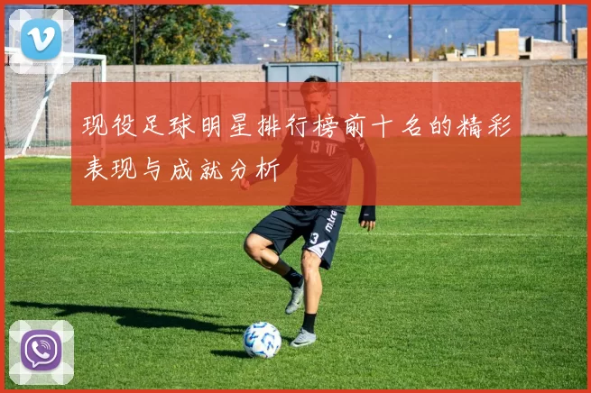 现役足球明星排行榜前十名的精彩表现与成就分析