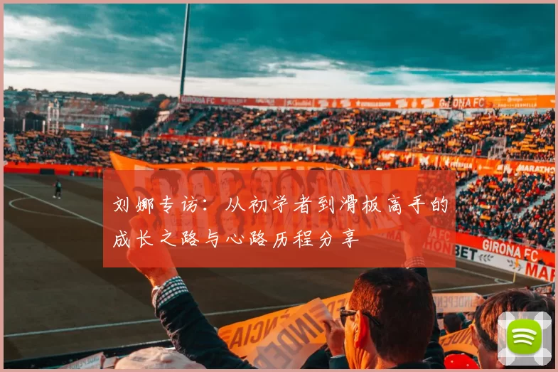 刘娜专访：从初学者到滑板高手的成长之路与心路历程分享