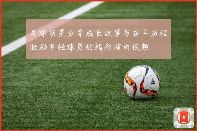 足球明星分享成长故事与奋斗历程激励年轻球员的精彩演讲视频