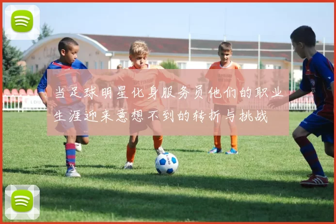 当足球明星化身服务员他们的职业生涯迎来意想不到的转折与挑战