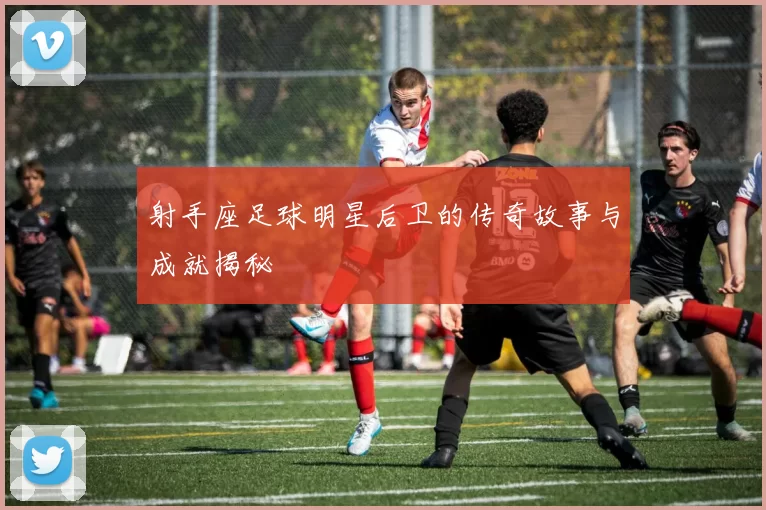 射手座足球明星后卫的传奇故事与成就揭秘
