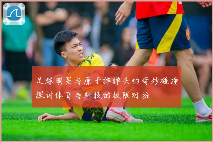 足球明星与原子弹弹头的奇妙碰撞探讨体育与科技的极限对抗