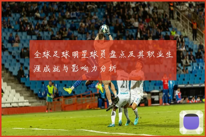 全球足球明星球员盘点及其职业生涯成就与影响力分析