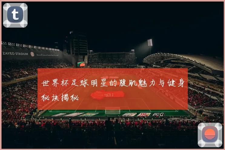 世界杯足球明星的腹肌魅力与健身秘诀揭秘