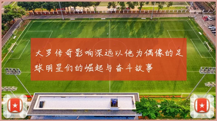 大罗传奇影响深远以他为偶像的足球明星们的崛起与奋斗故事