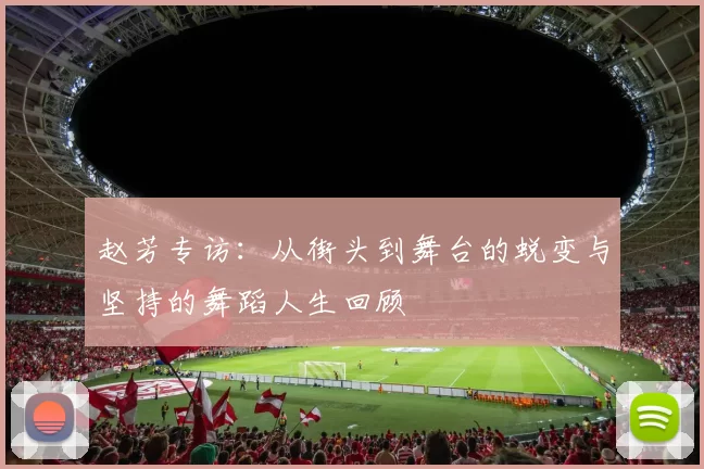 赵芳专访：从街头到舞台的蜕变与坚持的舞蹈人生回顾