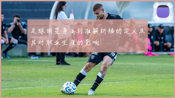 足球明星身高标准解析矮的定义及其对职业生涯的影响