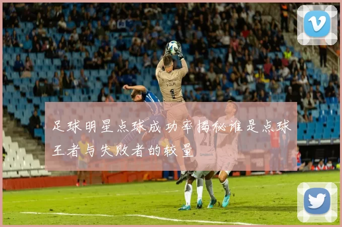 足球明星点球成功率揭秘谁是点球王者与失败者的较量