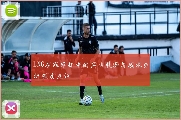 LNG在冠军杯中的实力展现与战术分析深度点评
