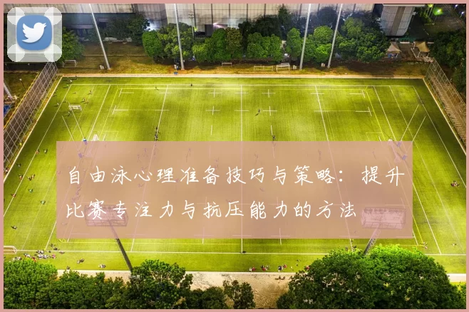 自由泳心理准备技巧与策略：提升比赛专注力与抗压能力的方法