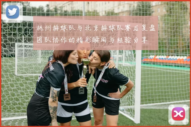 杭州排球队与北京排球队赛后复盘团队协作的精彩瞬间与经验分享