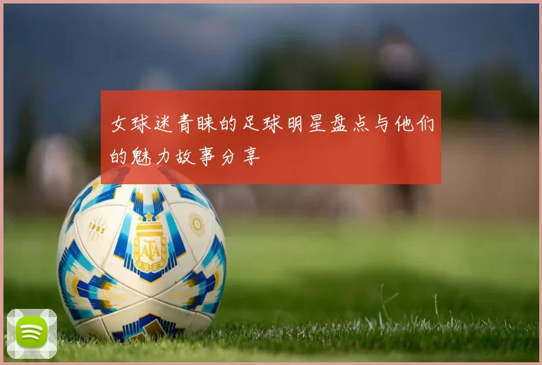 女球迷青睐的足球明星盘点与他们的魅力故事分享