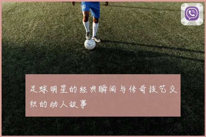 足球明星的经典瞬间与传奇技艺交织的动人故事